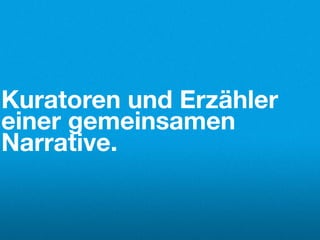 Kuratoren und Erzähler
einer gemeinsamen
Narrative.
 