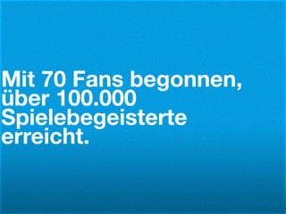 Mit 70 Fans begonnen,
über 100.000
Spielebegeisterte
erreicht.
 