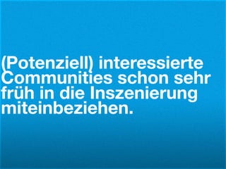 (Potenziell) interessierte
Communities schon sehr
früh in die Inszenierung
miteinbeziehen.
 