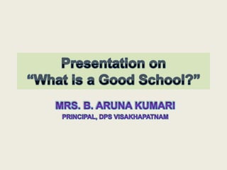 Presentation on“What is a Good School?” Mrs. B. ArunaKumari Principal, DPS Visakhapatnam  