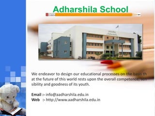 Adharshila School
We endeavor to design our educational processes on the basis th
at the future of this world rests upon the overall competence, sen
sibility and goodness of its youth.
Email :- info@aadharshila.edu.in
Web :- http://www.aadharshila.edu.in
 