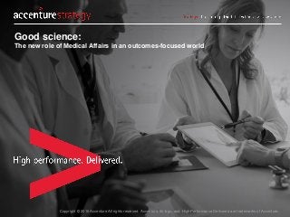 Copyright © 2016 Accenture All rights reserved. Accenture, its logo, and High Performance Delivered are trademarks of Accenture.
Good science:
The new role of Medical Affairs in an outcomes-focused world
 