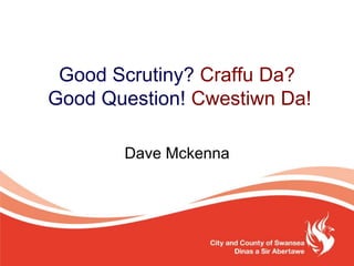 Good Scrutiny? Craffu Da?
Good Question! Cwestiwn Da!
Dave Mckenna
 