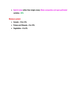  Hybrid maize (other than single cross), Maize composites and open-pollinated
varieties – 90%
Moisture content
 Cereals – 10 to 12%
 Pulses and Oilseeds – 8 to 10%
 Vegetables – 6 to 8%
 