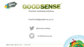 @GoodsenseMkt g @sust busi ness / #Pr oj ect NZ
Email kath@goodsense.co.nz
@GoodsenseMktg
SustMarketing.com
 