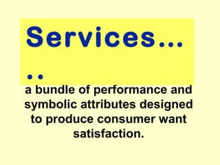 Services…
..
a bundle of performance and
symbolic attributes designed
 to produce consumer want
        satisfaction.
 