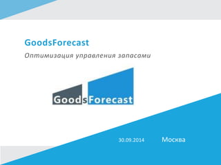 GoodsForecast
Оптимизация управления запасами
Москва30.09.2014
 