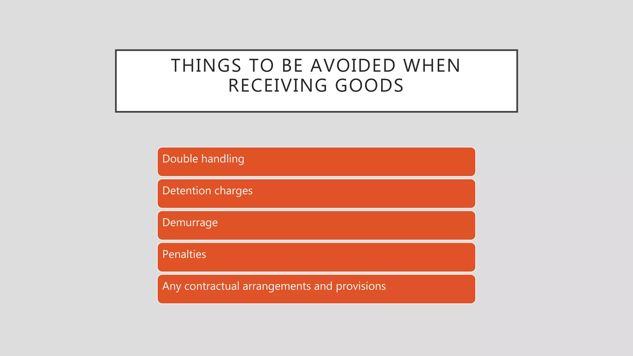 THINGS TO BE AVOIDED WHEN
RECEIVING GOODS
Double handling
Detention charges
Demurrage
Penalties
Any contractual arrangements and provisions
 