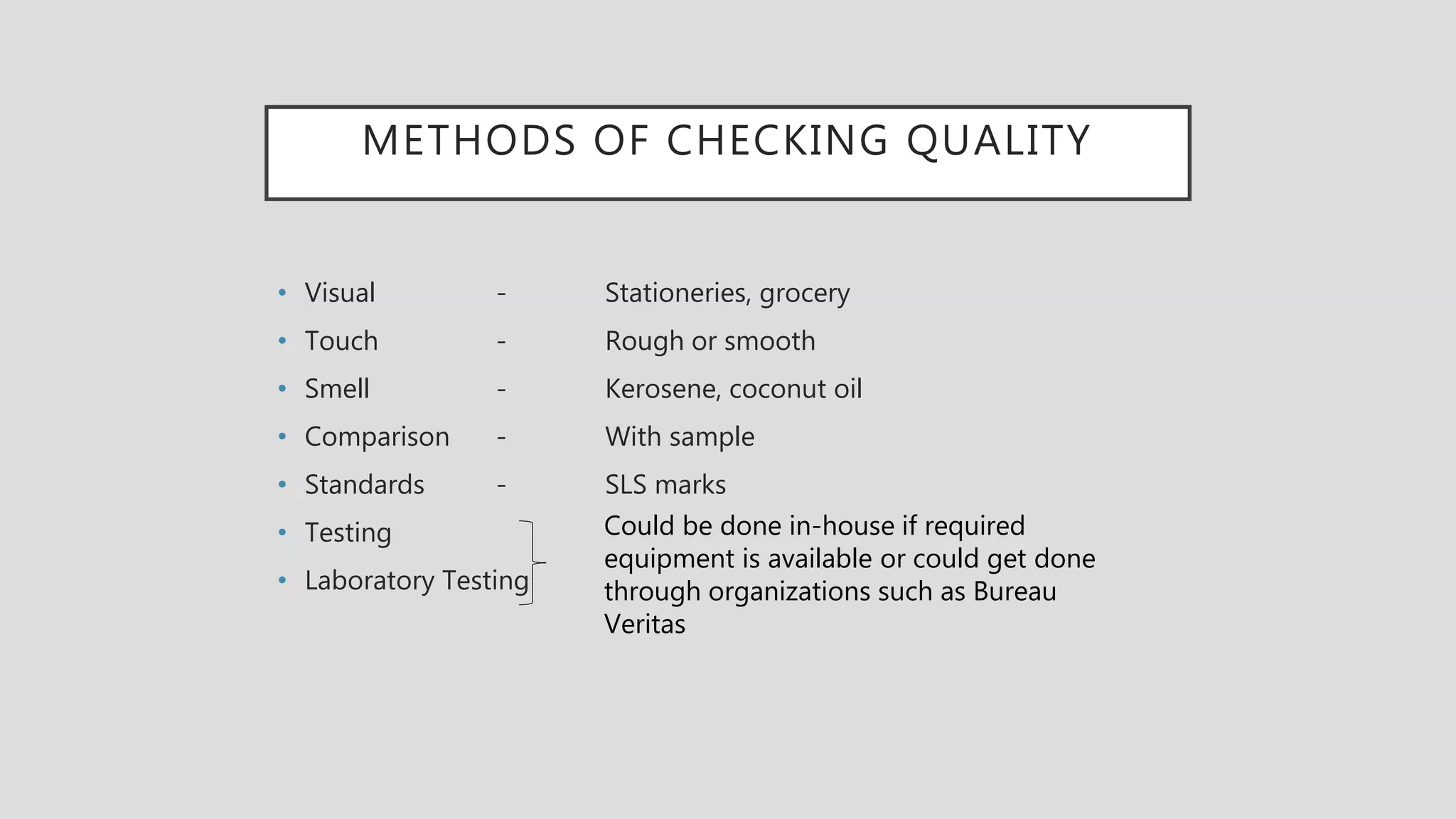 METHODS OF CHECKING QUALITY
• Visual - Stationeries, grocery
• Touch - Rough or smooth
• Smell - Kerosene, coconut oil
• Comparison - With sample
• Standards - SLS marks
• Testing
• Laboratory Testing
Could be done in-house if required
equipment is available or could get done
through organizations such as Bureau
Veritas
 