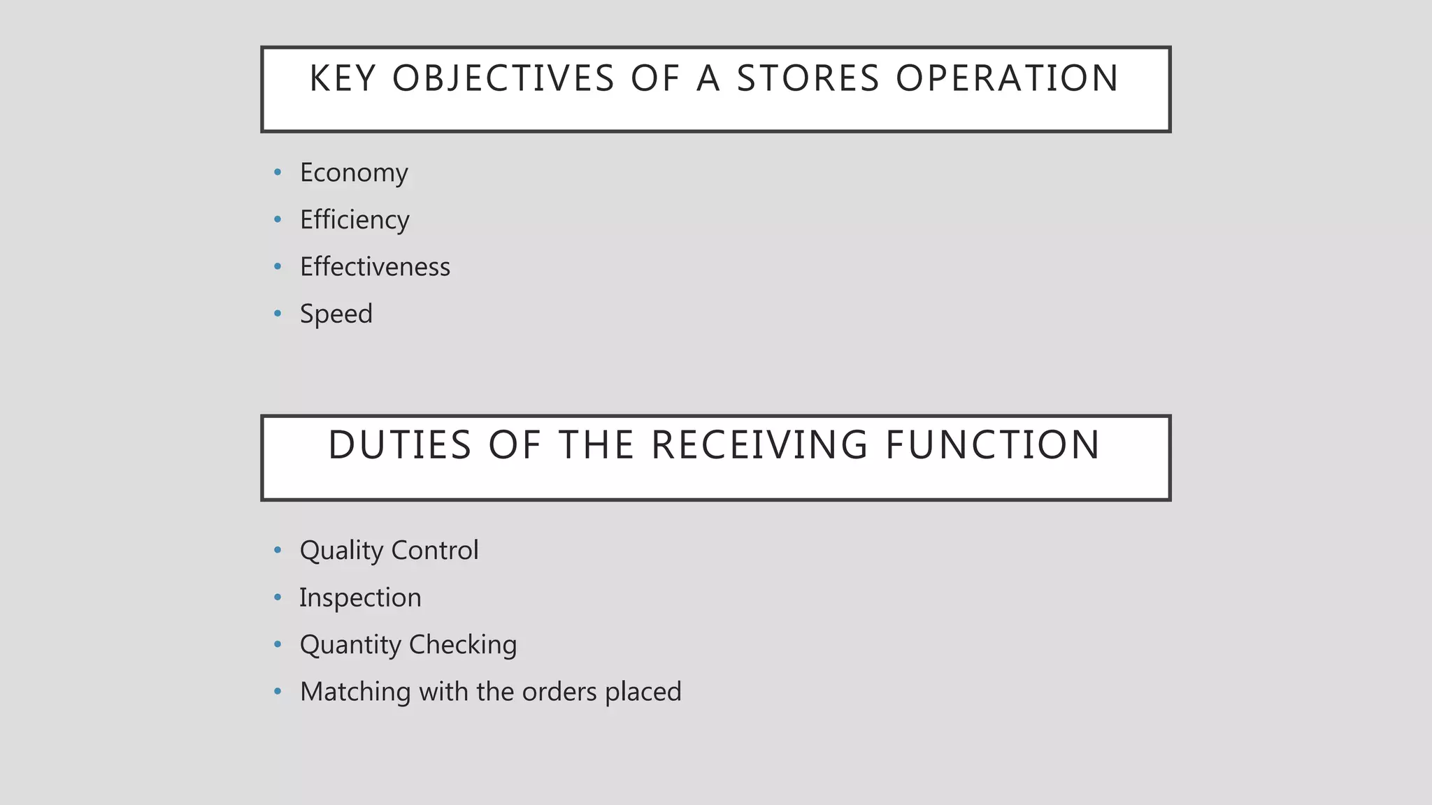 KEY OBJECTIVES OF A STORES OPERATION
• Economy
• Efficiency
• Effectiveness
• Speed
DUTIES OF THE RECEIVING FUNCTION
• Quality Control
• Inspection
• Quantity Checking
• Matching with the orders placed
 