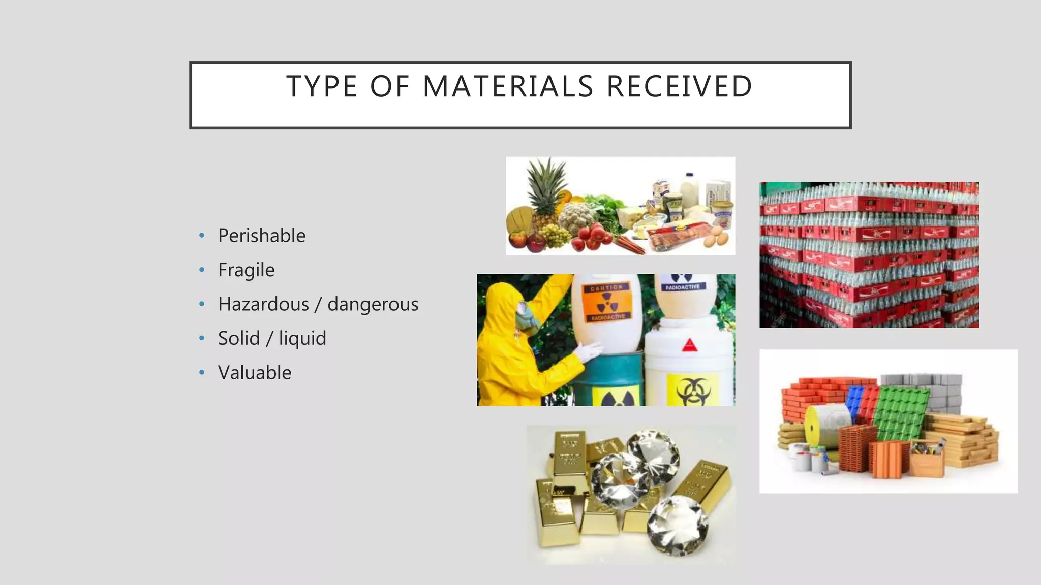 TYPE OF MATERIALS RECEIVED
• Perishable
• Fragile
• Hazardous / dangerous
• Solid / liquid
• Valuable
 