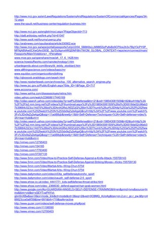 http://www.mci.gov.sa/en/LawsRegulations/SystemsAndRegulations/SystemOfCommercialAgencies/Pages/34- 12.aspx 
www.the-saudi.net/business-center/regulation-business.htm 
http://www.mci.gov.sa/english/moci.aspx?PageObjectId=713 
http://dalil.arbtoday.net/link.php?id=61047 
http://www.saolt.net/forums/usercp.php 
http://arabnews.com/saudiarabia/article330902.ece 
http://www.moi.gov.sa/wps/portal/passports/!ut/p/c0/04_SB8K8xLLM9MSSzPy8xBz9CP0os3h3v7BgY3cPY0P_ MFNjA89Aw0CXwGAnI393E_3g1Dz9gmxHRQDNF6lh/?WCM_GLOBAL_CONTEXT=/wps/wcm/connect/main/ Passports/Main/Violations+_+Penalties/ 
www.moe.gov.sa/openshare/moe/a4_17_6_1428.htm 
science.howstuffworks.com/nanotechnology1.htm 
urbanlegends.about.com/library/bl_teddy_stoddard.htm 
www.allthingsscience.com/videos/basic/mr 
www.squidoo.com/organiccottonclothing 
http://qlooooob.arabblogs.com/seash.html 
http://www.readwriteweb.com/archives/top_100_alternative_search_engines.php 
http://www.jsc.gov.jo/Public/English.aspx?Site_ID=1&Page_ID=717 
www.accoona.com/ 
http://www.sehha.com/diseases/eyes/retina.htm 
video.yahoo.com/watch/2386861/7445169 
http://video.search.yahoo.com/video/play?p=self%20defense&tnr=21&vid=198543081509&l=82&turl=http%3A%2F%2Fts2.mm.bing.net%2Fvideos%2Fthumbnail.aspx%3Fq%3D198543081509%26id%3D0018de52c96eb37b39664c523cc14d75%26bid%3DAnAGRxLf4DZJjQ%26bn%3DThumb%26url%3Dhttp%253a%252f%252fwww.youtube.com%252fwatch%253fv%253dx9sZy2e4gaQ&rurl=http%3A%2F%2Fwww.youtube.com%2Fwatch% 3Fv%3Dx9sZy2e4gaQ&sigr=11adi88qb&newfp=1&tit=Self+Defense+Techniques+%3A+Self+defense+video% 3A+rear+hold&vm=r 
http://video.search.yahoo.com/video/play?p=self%20defense&tnr=21&vid=198543081509&l=82&turl=http%3A%2F%2Fts2.mm.bing.net%2Fvideos%2Fthumbnail.aspx%3Fq%3D198543081509%26id%3D0018de52c96eb37b39664c523cc14d75%26bid%3DAnAGRxLf4DZJjQ%26bn%3DThumb%26url%3Dhttp%253a%252f%252fwww.youtube.com%252fwatch%253fv%253dx9sZy2e4gaQ&rurl=http%3A%2F%2Fwww.youtube.com%2Fwatch% 3Fv%3Dx9sZy2e4gaQ&sigr=11adi88qb&newfp=1&tit=Self+Defense+Techniques+%3A+Self+defense+video% 3A+rear+hold&vm=r 
http://vimeo.com/12795403 
http://vimeo.com/154185 
http://vimeo.com/17763400 
http://vimeo.com/37397135 
http://www.5min.com/Video/How-to-Practice-Self-Defense-Against-a-Knife-Attack-155709143 
http://www.5min.com/Video/How-to-Practice-Self-Defense-Against-Striking-Moves---Kicks-155709130 
http://www.5min.com/Video/Martial-Arts--Wing-Chun-5754 
http://www.5min.com/Video/Martial-Arts--Wing-Chun-5754 
http://www.dailymotion.com/video/x53ta_selfdefenseykoroho_sport 
http://www.dailymotion.com/video/xauzih_self-defense-2-5_sport 
http://www.ehow.co.uk/video_4441771_kids-selfdefense-throat-strike.html 
http://www.ehow.com/video_2368030_defend-against-hair-grab-women.html 
http://www.google.com/#q=GUARDIAN+ANGELS+SELF+DEFENSE+TRAINING&hl=en&prmd=ivns&source=lnms&tbm=vid&ei=xSEYTvaPHYvt- gbni5nXBw&sa=X&oi=mode_link&ct=mode&cd=3&sqi=2&ved=0CBMQ_AUoAg&bav=on.2,or.r_gc.r_pw.&fp=c488823cce0a6f39&biw=991&bih=719&safe=active 
http://www.guzer.com/videos/self-defense-moves.php#post 
http://www.vimeo.com/11198590 
http://www.vimeo.com/12795403  