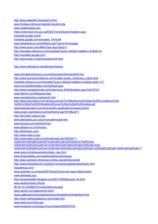 http://www.deletefb.info/p/part-d.html 
www.factway.net/quran/register-student.php 
www.englishpage.com 
https://eservices.moi.gov.sa/ES/E-Forms/QueryViolation.aspx 
translate.google.com/# 
translate.google.com/translate_t?hl=en# 
www.daraltarjama.com/dt/block.php?name=homepage 
http://www.tarjim.com/MainView.aspx?lang=1 
http://translate.reference.com/translate?query=default+rate&src=en&dst=ar 
http://translate.google.com 
http://www.wata.cc/site/translations/6.html 
http://www.definitions.net/definition/bearer 
www.translationdirectory.com/dictionaries/dictionary034.htm 
http://www.xpresstranslations.com/english-arabic_dictionary_online.html 
translate.reference.com/translate?query=default+rate&src=en&dst=ar&v=1.0 
www.microsofttranslator.com/Default.aspx 
http://www.translatorscafe.com/tcterms/ar-SA/thQuestion.aspx?id=33151 
www.fileinfo.com/filetypes/video 
www.socialistaction.org/towne2.htm 
http://www.teachislam.com/dmdocuments/73-4/Muhammad%20and%20Foundations%20- %20to%20632%20CE/Khalifa%20Umar%20bin%20al%20khattab.pdf 
www.thekeytoislam.com/en/scientific-explanations/oceans.shtml 
www.pogar.org/arabic/countries/theme.asp?th=6&cid=1 
http://termweb.unesco.org/ 
www.alkharjedu.gov.sa/a-moa-talemeaah.htm 
www.khayma.com/aharbi/6.htm 
www.lahaye-uni.com/home/. 
http://alhamdun.com/ 
http://www.wata.cc/up/ 
http://www.wata.cc/forums/showthread.php?62559-**- %D9%85%D8%B5%D8%B7%D9%84%D8%AD%D8%A7%D8%AA- %D9%85%D8%AD%D8%A7%D8%B3%D8%A8%D9%8A%D8%A9-%5C- %D8%A5%D9%86%D8%AC%D9%84%D9%8A%D8%B2%D9%8A-%D8%B9%D8%B1%D8%A8%D9%8A-** 
www.wata.cc/site/association/basic_law.html 
www.timeanddate.com/weather/bahamas/nassau 
http://www.websters-dictionary-online.org/definitions/ddd 
http://www.thewaytotruth.org/islam-humanity/rapidspreadofislam.html 
iraqwarlogs.com/ 
www.guardian.co.uk/world/2010/oct/22/iraq-war-logs-military-leaks 
www.wikileaks.org/ 
http://amersabaileh.blogspot.com/2011/09/blog-post_04.html 
www.worldometers.info/ar/ 
86.54.14.216/IBE/Forms/worldtiming.aspx 
www.q8y2b.com/atlas/world.shtml 
depts.gallaudet.edu/englishworks/writing/letter/writingletters.html 
http://www.hathayogalesson.com/index.htm 
www.webs.com/index.jsp 
www.facebook.com/pages/Yusuf-Estes/9209579703  