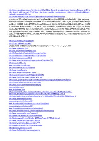 http://books.google.com/books?id=SmrdqwESEq0C&dq=Bernard+Lewis&printsec=frontcover&source=an&hl=en&ei=CILpS_W5O6LumgOl_fTwDA&sa=X&oi=book_result&ct=result&resnum=10&ved=0CEIQ6AEwCQ&safe=active#v=onepage&q&f=true 
http://spreadsheets.google.com/pub?key=r6wharOxPespMyfz5KkPllg&gid=0 
http://us.mc335.mail.yahoo.com/mc/welcome?.gx=1&.tm=1264417060&.rand=9ksnfg3422688#_pg=showMessage&sMid=6&&filterBy=&.rand=783415273&midIndex=6&mid=1_366536_AJjOjkQAASlDS1a3qQxHhgPoxLI&m=1_369070_AJzOjkQAAXZYS1bDowwTlGdnugo,1_369658_AJfOjkQAALKXS1bKzQH4LGdT9cg,1_368515_AJvOjkQAAQxhS1a9EgCJMjfJcEg,1_367881_AJnOjkQAAIgtS1a8xAsX%2BURVabw,1_367149_AJrOjkQAAPMnS1a8nA5Zjyt2RKM,1_366536_AJjOjkQAASlDS1a3qQxHhgPoxLI,1_365747_AJfOjkQAABH%2BS1a3FwOeVCXn6jI,1_364950_AJnOjkQAAFG8S1a2LAgs4ncfK3E,1_364330_AJvOjkQAAMbSS1ayig888D5BYGM,1_363634_AJjOjkQAAIH4S1affgA5mGHyOio,1_363033_AJbOjkQAAKA0S1aa6wTV10RgEHU,&sort=date&order=down&startMid=0&.jsrand=5733319 
http://huna-maktbty.blogspot.com/ 
http://books.google.com/books 
C:Documents and SettingsNawaf.DamenDesktop معرض كتاب )ستصاب بالدهشة(ـ .mht 
http://www.taqweam.com/ 
http://reg.fring.com/app/newproc.php 
http://ftp.fourmilab.ch/hackdiet/e4/foodcalories.html 
http://ftp.fourmilab.ch/hackdiet/e4/foodcalories.html 
http://calorielab.com/index.html 
http://www.americanheart.org/presenter.jhtml?identifier=756 
http://www.meebo.com/ 
www.childguidanceclinic.com 
http://3colon3.com/honey-colon.htm 
http://www.mowafak.org/ 
http://www.abbreviations.com/CRSD 
http://video.yahoo.com/watch/2322376/7289719 
http://www.faststone.org/FSCaptureDetail.htm 
https://sites.google.com/a/kotob.com/sites/system/app/pages/meta/domainWelcome 
http://finance.yahoo.com/currency-converter 
http://www.star28.com/money-converter.php 
www.way2allah.com 
www.islamhouse.com 
http://video.search.yahoo.com/search/video;_ylt=A0geu.svr.1Kt0IAfZRXNyoA?ei=UTF- 8&p=self%20defense%20weapons&vm=r&rd=r2&fr2=tab-web&fr=yfp-t-701-s 
http://www.saolt.net/forums/forumdisplay.php?s=2509eb9f857fd60d51cf3864955d927a&f=2 
http://www.expenglish.com/dic/ 
www.synonym.com/antonym/kill/ 
www.wordreference.com/definition/foods%20standards 
www.synonym.com/antonym/kill/ 
www.dictionary.reverso.net/english-definitions/ 
http://www.merriam-webster.com/dictionary/expiratoin+period 
http://www.investopedia.com/?viewed=1 
http://thesaurus.reference.com/browse/create 
http://dictionary.sakhr.com/idrisidic_2MM.asp?Lang=E-A&Sub=kernel 
http://www.thefreedictionary.com/postpone 
http://acronyms.thefreedictionary.com/PPA 
http://thesaurus.reference.com/browse/create 
http://dictionary.reference.com/ 
http://www.thefreedictionary.com/postpone  