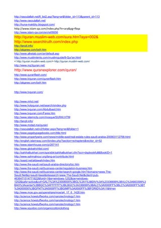 http://rasoulallah.net/fl_list2.asp?lang=ar&folder_id=113&parent_id=113 
http://www.rasoulallah.net/ 
http://huna-maktbty.blogspot.com/ 
http://www.islam-qa.com/index.php?ln=ara&pg=fbqa 
http://www.islam-qa.com/en/ref/6656 
http://quran.muslim-web.com/sura.htm?aya=002& 
http://www.searchtruth.com/index.php 
http://tanzil.info/ 
http://alqaree.com/bsfr.htm 
http://www.alketab.com/ar/default.asp 
http://www.muslimtents.com/muslimguide/8-Qur'an.html 
< http://quran.muslim-web.com/> http://quran.muslim-web.com/ 
http://www.mp3quran.net/ 
http://www.quranexplorer.com/quran/ 
http://www.quranflash.com/ 
http://www.tvquran.com/quranflash.htm 
http://alqaree.com/bsfr.htm 
http://www.tvquran.com/ 
http://www.mhct.net/ 
http://www.holyquran.net/search/sindex.php 
http://www.tvquran.com/Abdulbasit.htm 
http://www.tvquran.com/Fares.htm 
http://www.islamicity.com/mosque/SURAI.HTM 
http://tanzil.info/ 
http://www.midad.me/quran/ 
http://rasoulallah.net/v2/folder.aspx?lang=en&folder=1 
http://www.pagebypagebooks.com/title.html 
http://www.propertywire.com/news/middle-east/real-estate-rules-saudi-arabia-200903112768.html 
http://english.islamway.com/bindex.php?section=echapters&recitor_id=52 
http://www.islamhouse.com/p/267141 
http://www.globalrichlist.com/ 
http://sahihalbukhari.com/sps/sbk/sahihalbukhari.cfm?scn=dspbookfull&BookID=1 
http://www.sahmalnour.org/lang-ar/contribute.html 
http://saaid.net/aldawah/index.htm 
http://www.the-saudi.net/saudi-arabia-directory/toc.htm 
http://www.the-saudi.net/business-center/regulation-business.htm 
http://www.the-saudi.net/business-center/search-google.htm?domains=www.The- Saudi.Net&q=saudi+laws&sitesearch=www.The-Saudi.Net&client=pub- 4636471514771822&forid=1&ie=windows-1252&oe=windows- 1252&safe=active&cof=GALT%3A%23008000%3BGL%3A1%3BDIV%3A%23336699%3BVLC%3A663399%3BAH%3Acenter%3BBGC%3AFFFFFF%3BLBGC%3A336699%3BALC%3A0000FF%3BLC%3A0000FF%3BT%3A000000%3BGFNT%3A0000FF%3BGIMP%3A0000FF%3BFORID%3A11&hl=en 
http://www.moe.gov.sa/openshare/moe/a4_17_6_1428.htm 
http://science.howstuffworks.com/nanotechnology1.htm 
http://science.howstuffworks.com/nanotechnology1.htm 
http://science.howstuffworks.com/nanotechnology1.htm 
http://www.squidoo.com/organiccottonclothing  