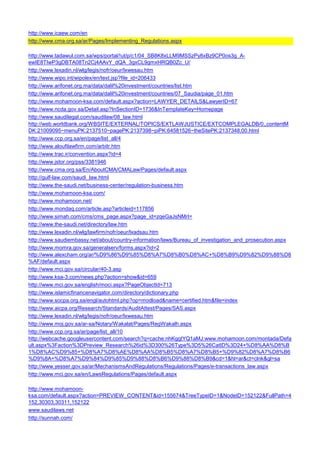 http://www.icaew.com/en 
http://www.cma.org.sa/ar/Pages/Implementing_Regulations.aspx 
http://www.tadawul.com.sa/wps/portal/!ut/p/c1/04_SB8K8xLLM9MSSzPy8xBz9CP0os3g_A- ewIE8TIwP3gDBTA08Tn2Cj4AAvY_dQA_3gxCL9gmxHRQB0Zc_U/ 
http://www.lexadin.nl/wlg/legis/nofr/oeur/lxwesau.htm 
http://www.wipo.int/wipolex/en/text.jsp?file_id=206433 
http://www.arifonet.org.ma/data/dalil%20investment/countries/list.htm 
http://www.arifonet.org.ma/data/dalil%20investment/countries/07_Saudia/page_01.htm 
http://www.mohamoon-ksa.com/default.aspx?action=LAWYER_DETAILS&LawyerID=67 
http://www.ncda.gov.sa/Detail.asp?InSectionID=1736&InTemplateKey=Homepage 
http://www.saudilegal.com/saudilaw/08_law.html 
http://web.worldbank.org/WBSITE/EXTERNAL/TOPICS/EXTLAWJUSTICE/EXTCOMPLEGALDB/0,,contentMDK:21009095~menuPK:2137510~pagePK:2137398~piPK:64581526~theSitePK:2137348,00.html 
http://www.ccp.org.sa/en/page/list_all/4 
http://www.aloufilawfirm.com/arbitr.htm 
http://www.trac.ir/convention.aspx?id=4 
http://www.jstor.org/pss/3381946 
http://www.cma.org.sa/En/AboutCMA/CMALaw/Pages/default.aspx 
http://gulf-law.com/saudi_law.html 
http://www.the-saudi.net/business-center/regulation-business.htm 
http://www.mohamoon-ksa.com/ 
http://www.mohamoon.net/ 
http://www.mondaq.com/article.asp?articleid=117856 
http://www.simah.com/cms/cms_page.aspx?page_id=zqeGaJsNMrI= 
http://www.the-saudi.net/directory/law.htm 
http://www.lexadin.nl/wlg/lawfirm/nofr/oeur/lxadsau.htm 
http://www.saudiembassy.net/about/country-information/laws/Bureau_of_investigation_and_prosecution.aspx 
http://www.momra.gov.sa/generalserv/forms.aspx?id=2 
http://www.alexcham.org/ar/%D9%86%D9%85%D8%A7%D8%B0%D8%AC+%D8%B9%D9%82%D9%88%D8%AF/default.aspx 
http://www.mci.gov.sa/circular/40-3.asp 
http://www.ksa-3.com/news.php?action=show&id=659 
http://www.mci.gov.sa/english/moci.aspx?PageObjectId=713 
http://www.islamicfinancenavigator.com/directory/dictionary.php 
http://www.socpa.org.sa/engl/autohtml.php?op=modload&name=certified.htm&file=index 
http://www.aicpa.org/Research/Standards/AuditAttest/Pages/SAS.aspx 
http://www.lexadin.nl/wlg/legis/nofr/oeur/lxwesau.htm 
http://www.moj.gov.sa/ar-sa/Notary/Wakalat/Pages/RegWakalh.aspx 
http://www.ccp.org.sa/ar/page/list_all/10 
http://webcache.googleusercontent.com/search?q=cache:nhKggtYQ1aMJ:www.mohamoon.com/montada/Default.aspx%3Faction%3DPreview_Research%26id%3D300%26Type%3D5%26CatID%3D24+%D8%AA%D8%B1%D8%AC%D9%85+%D8%A7%D8%AE%D8%AA%D8%B5%D8%A7%D8%B5+%D9%82%D8%A7%D8%B6%D9%8A+%D8%A7%D9%84%D9%85%D9%88%D8%B6%D9%88%D8%B9&cd=1&hl=ar&ct=clnk&gl=sa 
http://www.yesser.gov.sa/ar/MechanismsAndRegulations/Regulations/Pages/e-transactions_law.aspx 
http://www.mci.gov.sa/en/LawsRegulations/Pages/default.aspx 
http://www.mohamoon- ksa.com/default.aspx?action=PREVIEW_CONTENT&id=155674&TreeTypeID=1&NodeID=152122&FullPath=4152,30303,30311,152122 
www.saudilaws.net 
http://sunnah.com/  