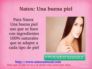 Natox: Una buena piel

    Para Natox 
  Una buena piel 
 uso que se hace 
 con ingredientes 
 100% naturales 
  que se adapte a 
 cada tipo de piel


      http://www.natoxnatural.com 
Deja que tu piel se ve y se siente más joven por años
 