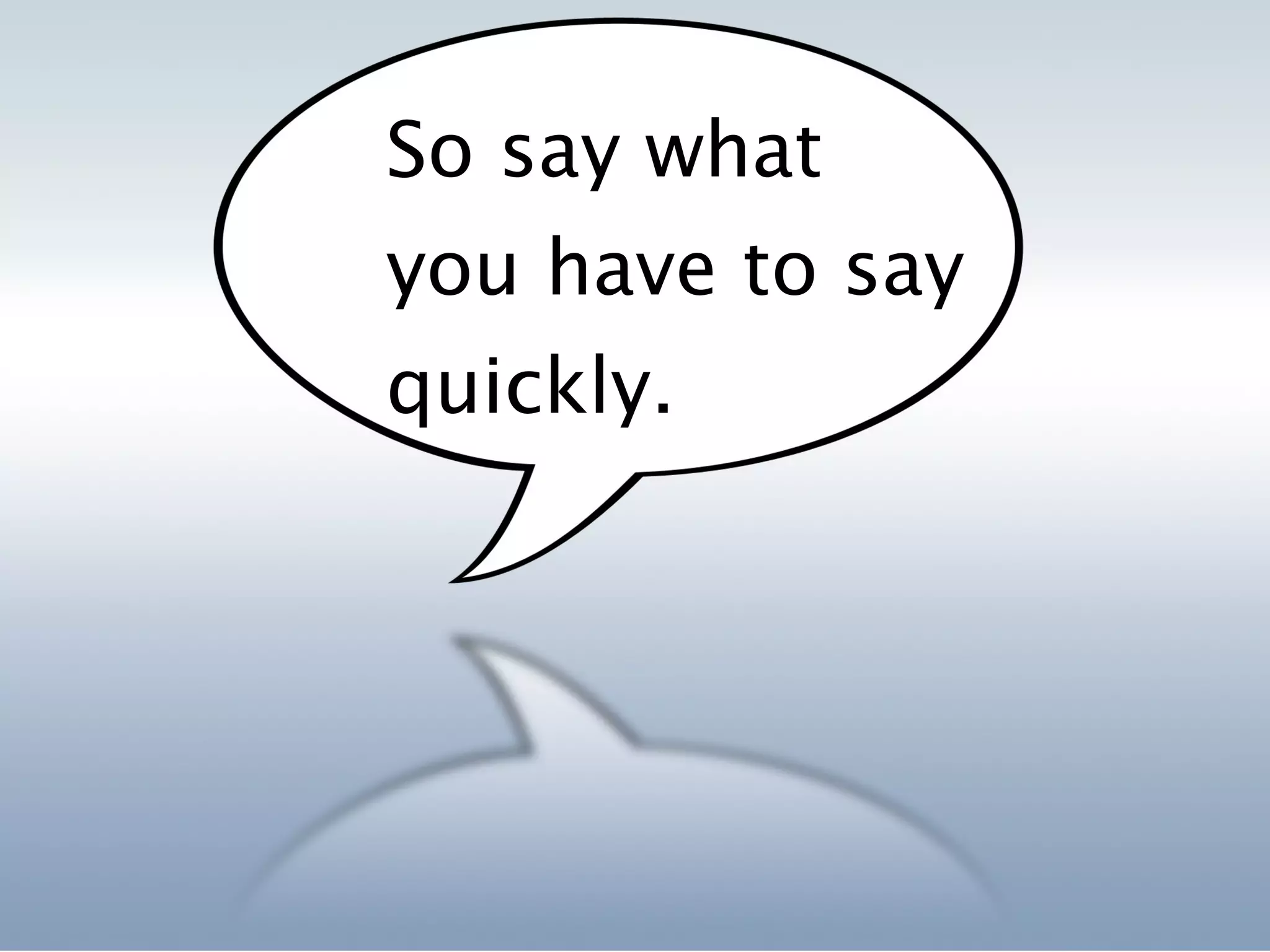So say what
you have to say
quickly.
 