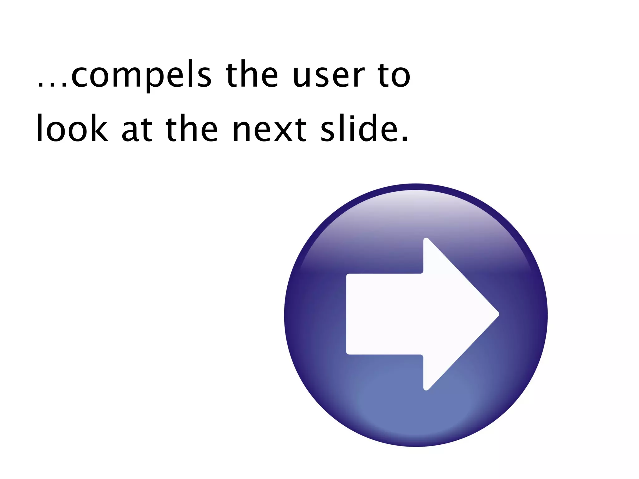 …compels the user to
look at the next slide.
 