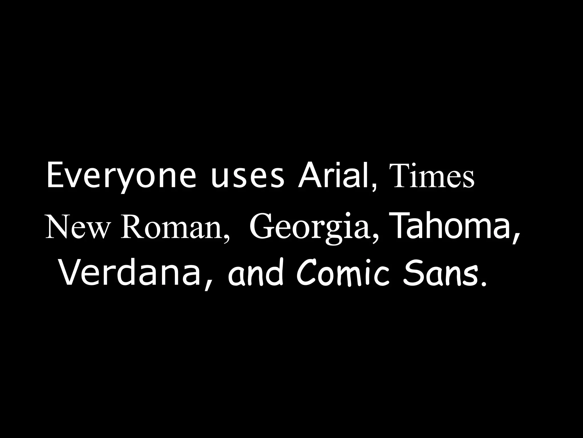 Everyone uses Arial, Times
New Roman, Georgia, Tahoma,
 Verdana, and Comic Sans.
 