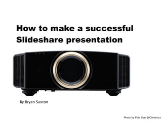 How to make a successful
Slideshare presentation




By Bryan Saxton



                      Photo by Flikr User JVCAmerica
 