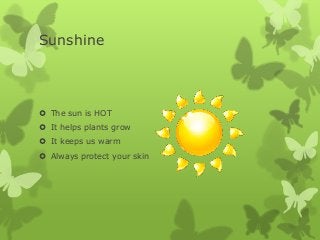 Sunshine
 The sun is HOT
 It helps plants grow
 It keeps us warm
 Always protect your skin
 
