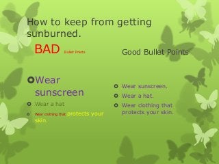 How to keep from getting
sunburned.
BAD Bullet Points
Wear
sunscreen
 Wear a hat
 Wear clothing that protects your
skin.
Good Bullet Points
 Wear sunscreen.
 Wear a hat.
 Wear clothing that
protects your skin.
 