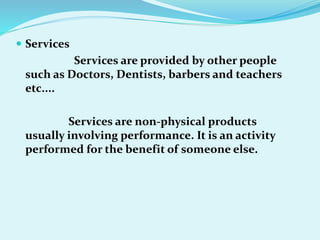  Services
Services are provided by other people
such as Doctors, Dentists, barbers and teachers
etc....
Services are non-physical products
usually involving performance. It is an activity
performed for the benefit of someone else.
 