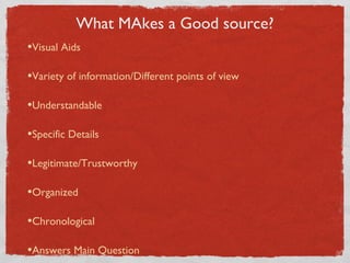 What MAkes a Good source?
•Visual Aids

•Variety of information/Different points of view

•Understandable

•Specific Details

•Legitimate/Trustworthy

•Organized

•Chronological

•Answers Main Question
 