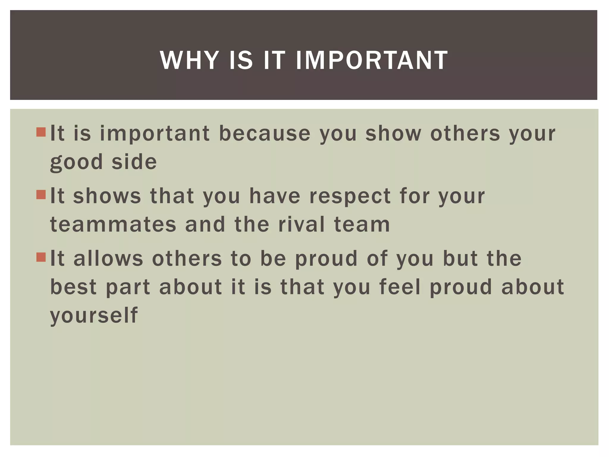 It is important because you show others your
good side
It shows that you have respect for your
teammates and the rival team
It allows others to be proud of you but the
best part about it is that you feel proud about
yourself
WHY IS IT IMPORTANT
 