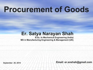 Procurement of Goods 
1 
Er. Satya Narayan Shah 
B.Sc. In Mechanical Engineering (India) 
MS in Manufacturing Engineering & Management (UK) 
Email: September 20, 2014 er.snshah@gmail.com 
 