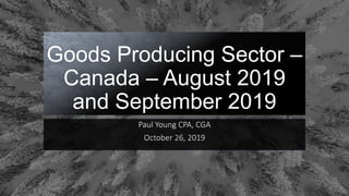 Goods Producing Sector –
Canada – August 2019
and September 2019
Paul Young CPA, CGA
October 26, 2019
 