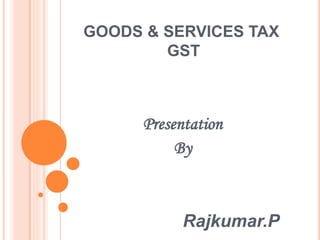 GOODS & SERVICES TAX
GST
Presentation
By
Rajkumar.P
 