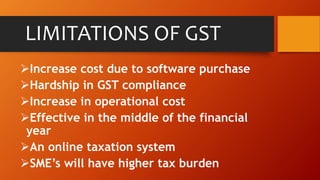 LIMITATIONS OF GST
Increase cost due to software purchase
Hardship in GST compliance
Increase in operational cost
Effective in the middle of the financial
year
An online taxation system
SME’s will have higher tax burden
 