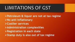LIMITATIONS OF GST
Petroleum & liquor are not at tax regime
No anti inflationary
Costlier services
Administration complexities
Registration in each state
Stamp duty is also out of tax regime
 