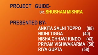 PROJECT GUIDE-
DR. SHUBHAM MISHRA
PRESENTED BY-
ANKITA SALNI TOPPO (08)
NIDHI TIGGA (40)
NISHA CHHAVI KINDO (43)
PRIYAM VISHWAKARMA (50)
RIYA GUPTA (58)
 