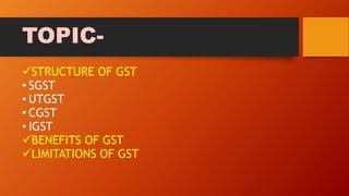 TOPIC-
STRUCTURE OF GST
• SGST
• UTGST
• CGST
• IGST
BENEFITS OF GST
LIMITATIONS OF GST
 