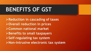 BENEFITS OF GST
Reduction in cascading of taxes
Overall reduction in prices
Common national market
Benefits to small taxpayers
Self-regulating tax system
Non-intrusive electronic tax system
 