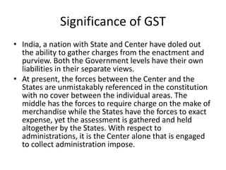 Significance of GST
• India, a nation with State and Center have doled out
the ability to gather charges from the enactmen...