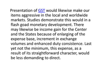 Presentation of GST would likewise make our
items aggressive in the local and worldwide
markets. Studies demonstrate this ...