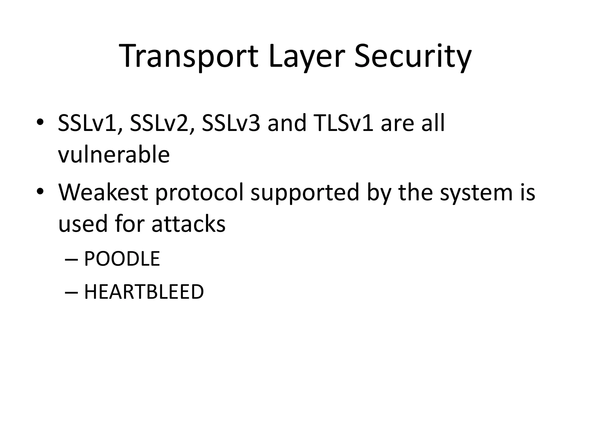 Transport Layer Security
• SSLv1, SSLv2, SSLv3 and TLSv1 are all
vulnerable
• Weakest protocol supported by the system is
used for attacks
– POODLE
– HEARTBLEED
 