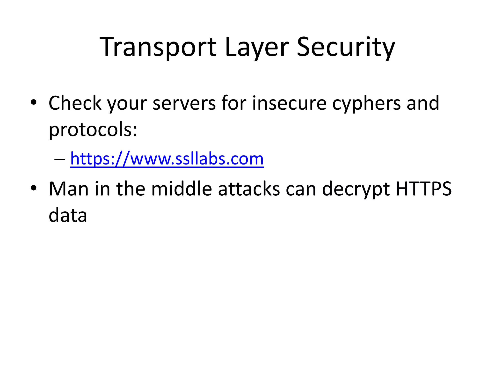 Transport Layer Security
• Check your servers for insecure cyphers and
protocols:
– https://www.ssllabs.com
• Man in the middle attacks can decrypt HTTPS
data
 