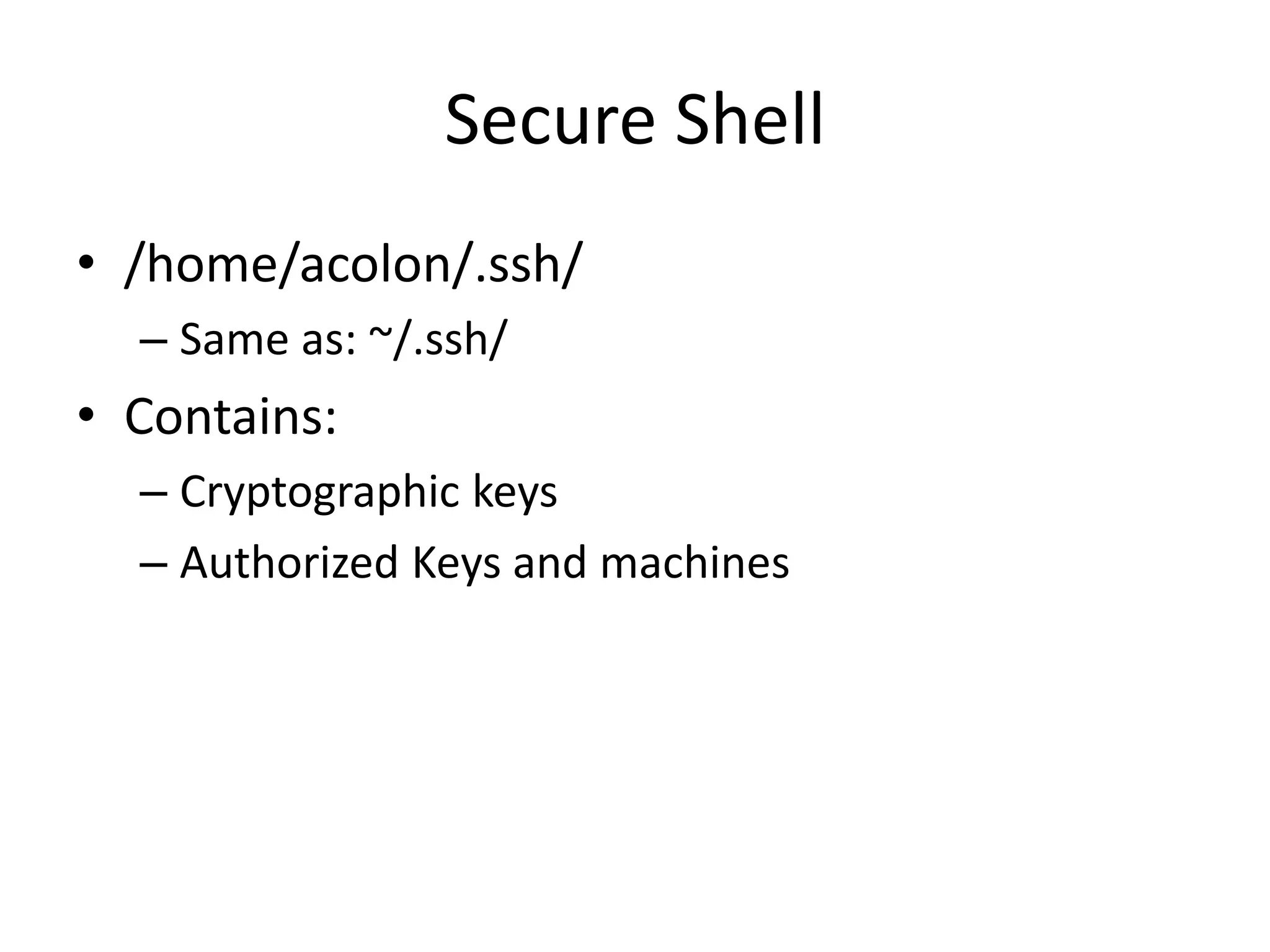 Secure Shell
• /home/acolon/.ssh/
– Same as: ~/.ssh/
• Contains:
– Cryptographic keys
– Authorized Keys and machines
 