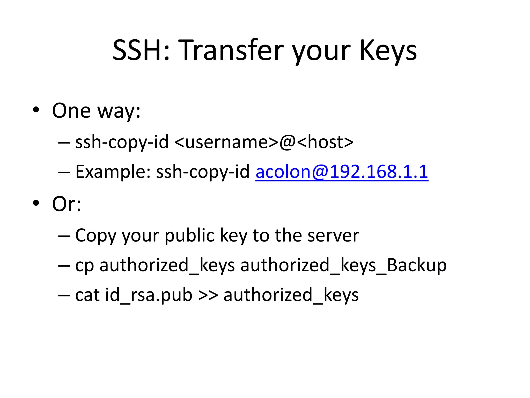 SSH: Transfer your Keys
• One way:
– ssh-copy-id <username>@<host>
– Example: ssh-copy-id acolon@192.168.1.1
• Or:
– Copy your public key to the server
– cp authorized_keys authorized_keys_Backup
– cat id_rsa.pub >> authorized_keys
 