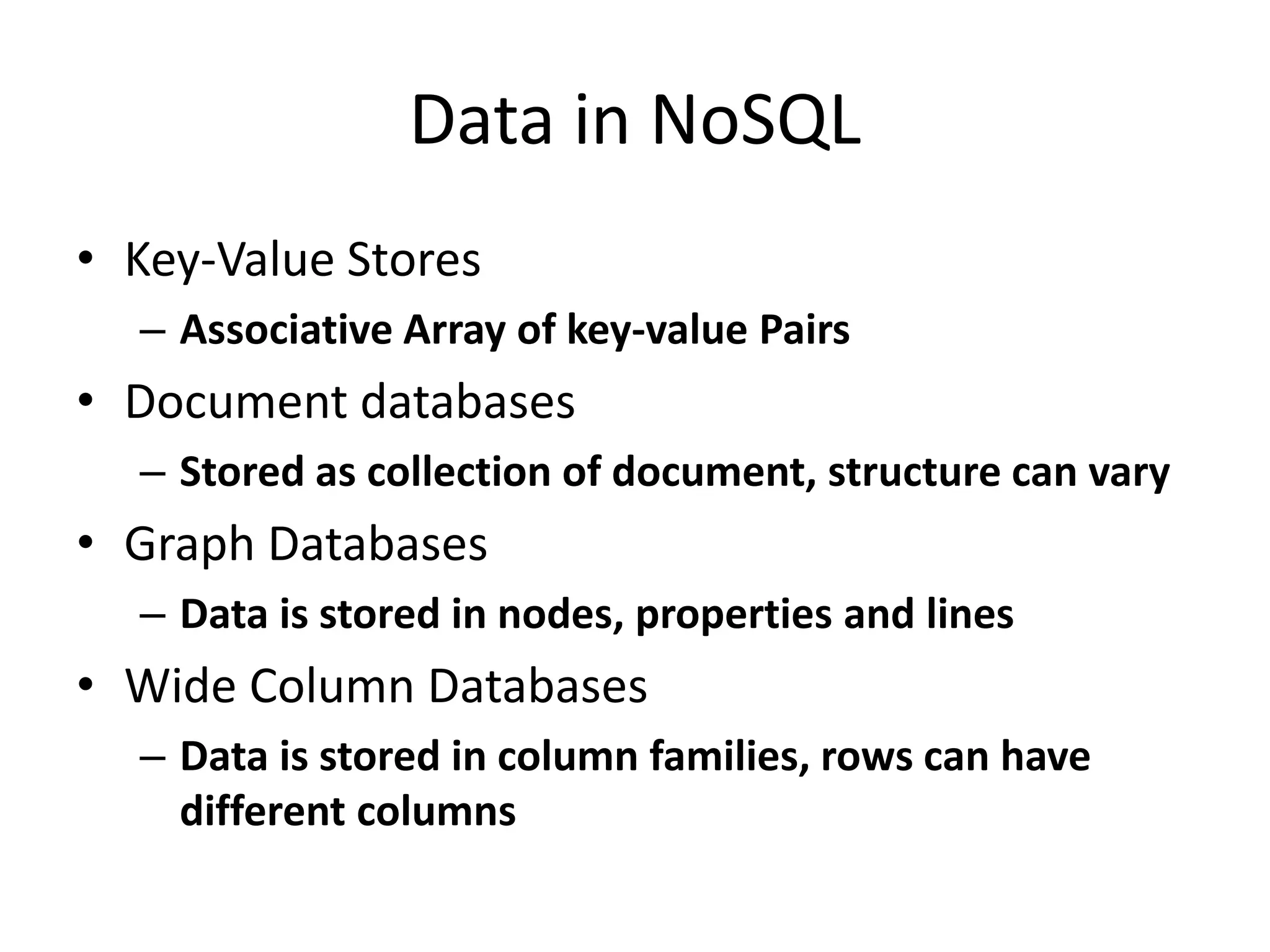 Data in NoSQL
• Key-Value Stores
– Associative Array of key-value Pairs
• Document databases
– Stored as collection of document, structure can vary
• Graph Databases
– Data is stored in nodes, properties and lines
• Wide Column Databases
– Data is stored in column families, rows can have
different columns
 