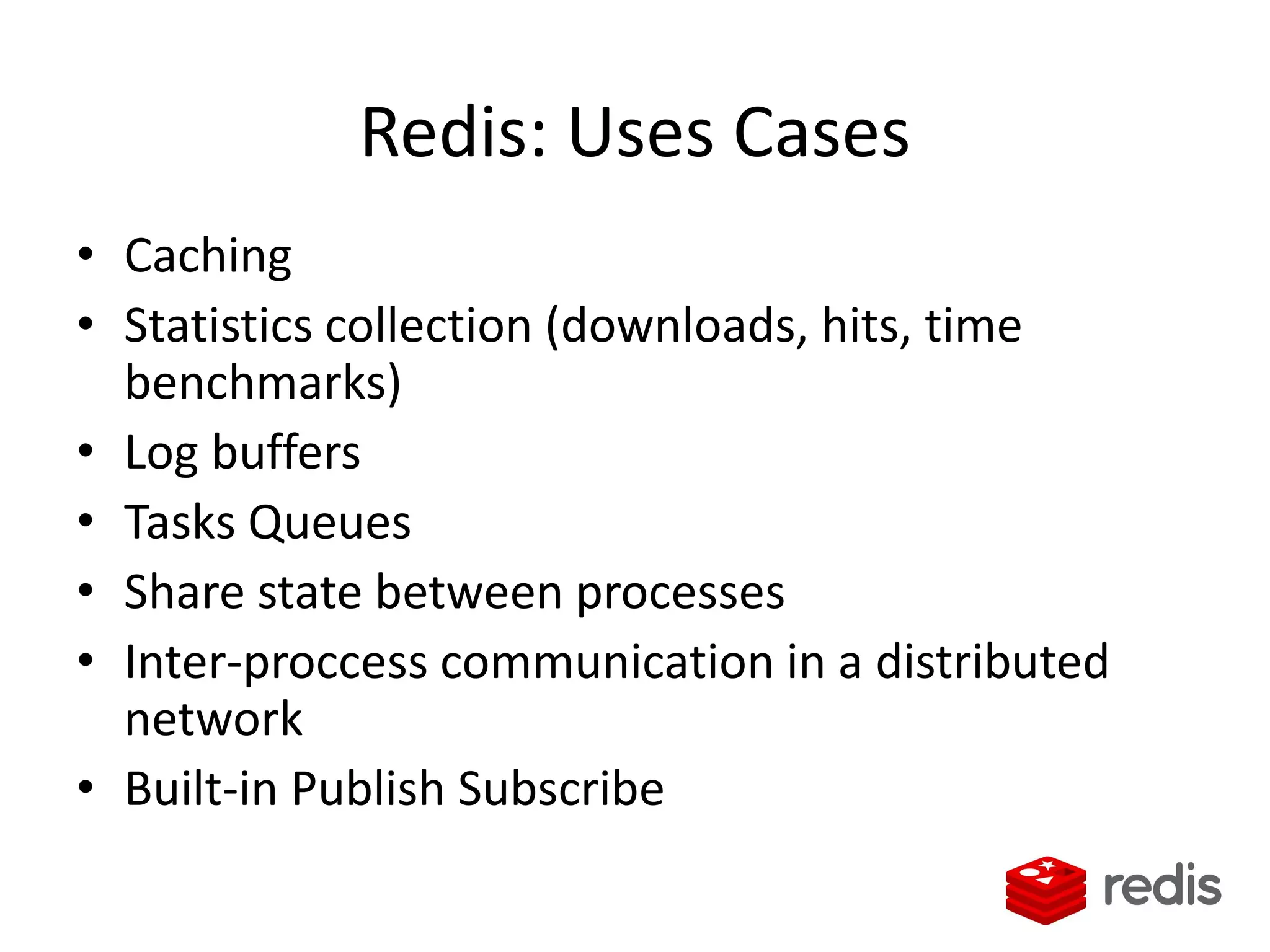 Redis: Uses Cases
• Caching
• Statistics collection (downloads, hits, time
benchmarks)
• Log buffers
• Tasks Queues
• Share state between processes
• Inter-proccess communication in a distributed
network
• Built-in Publish Subscribe
 