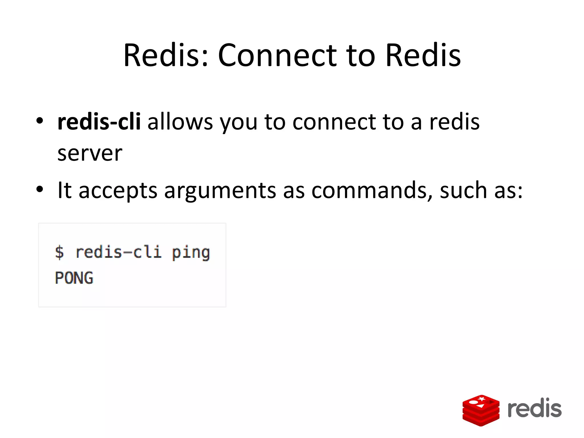 Redis: Connect to Redis
• redis-cli allows you to connect to a redis
server
• It accepts arguments as commands, such as:
 
