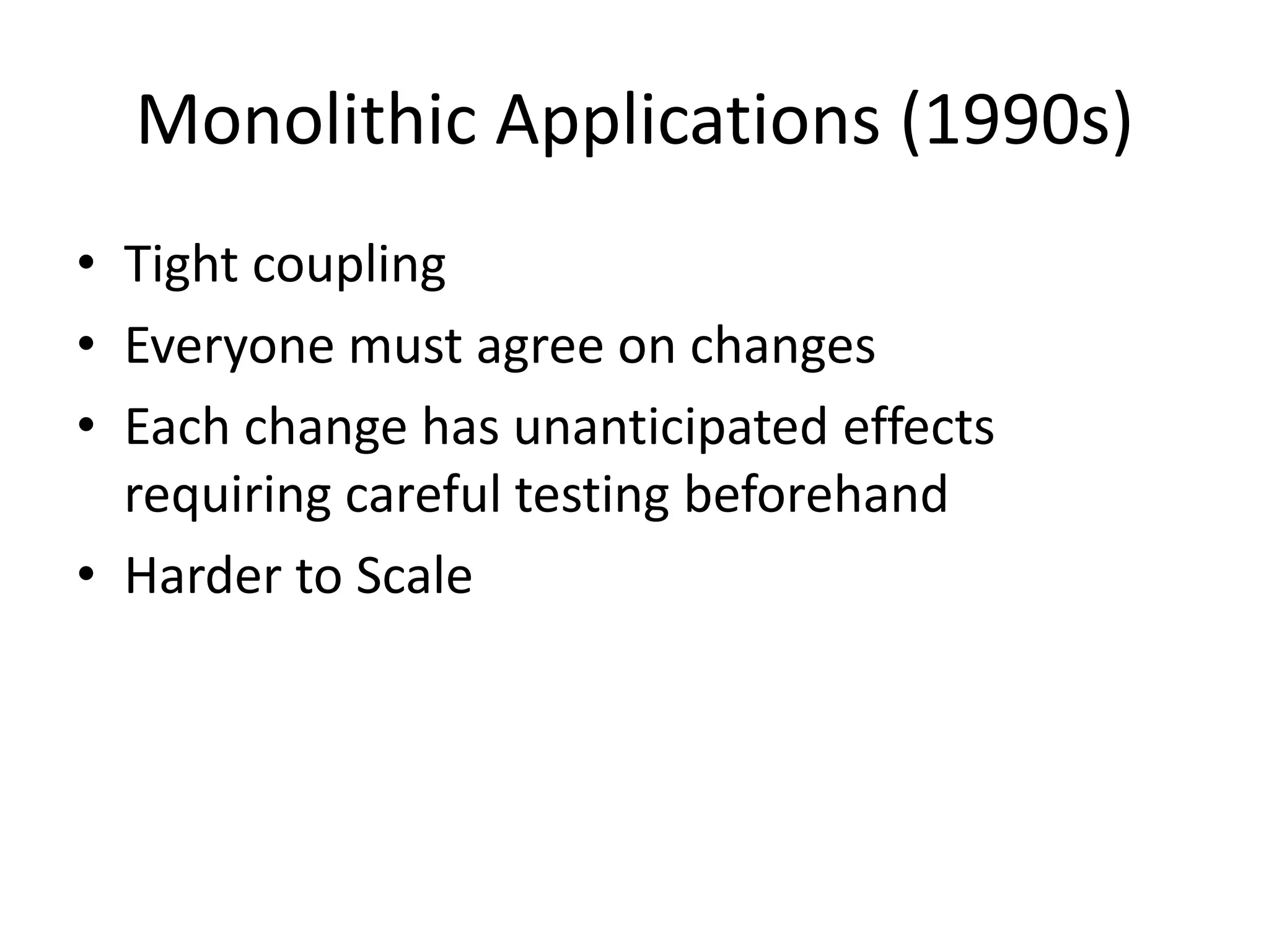 Monolithic Applications (1990s)
• Tight coupling
• Everyone must agree on changes
• Each change has unanticipated effects
requiring careful testing beforehand
• Harder to Scale
 