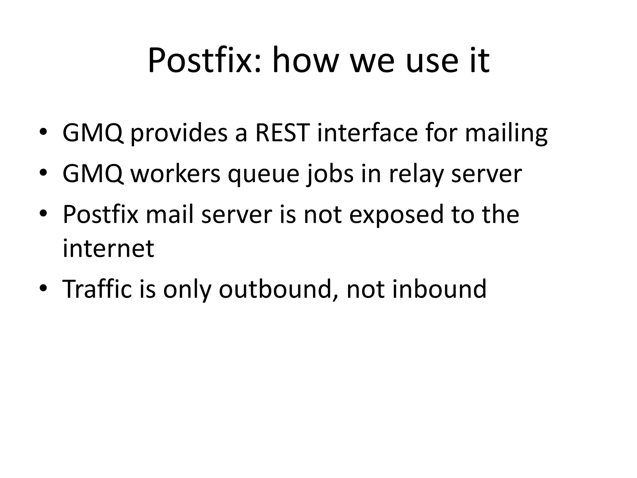Postfix: how we use it
• GMQ provides a REST interface for mailing
• GMQ workers queue jobs in relay server
• Postfix mail server is not exposed to the
internet
• Traffic is only outbound, not inbound
 