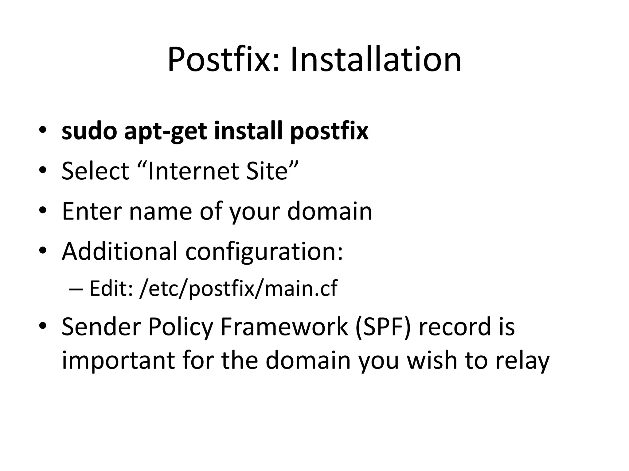 Postfix: Installation
• sudo apt-get install postfix
• Select “Internet Site”
• Enter name of your domain
• Additional configuration:
– Edit: /etc/postfix/main.cf
• Sender Policy Framework (SPF) record is
important for the domain you wish to relay
 